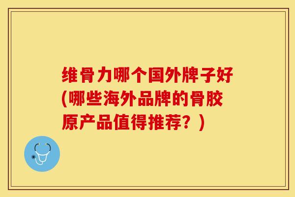 维骨力哪个国外牌子好(哪些海外品牌的骨胶原产品值得推荐？)