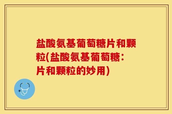 盐酸氨基葡萄糖片和颗粒(盐酸氨基葡萄糖：片和颗粒的妙用)