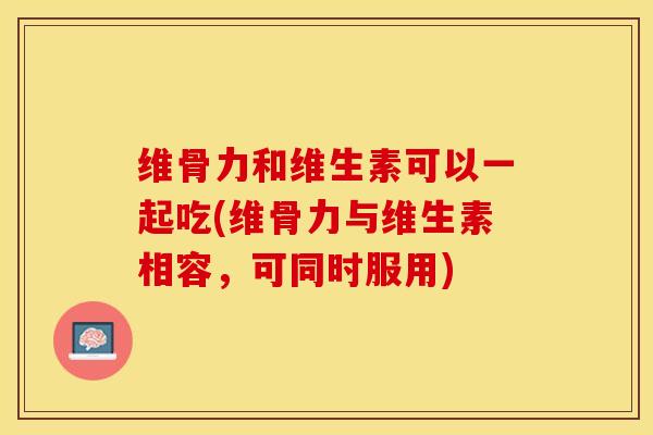 维骨力和维生素可以一起吃(维骨力与维生素相容，可同时服用)