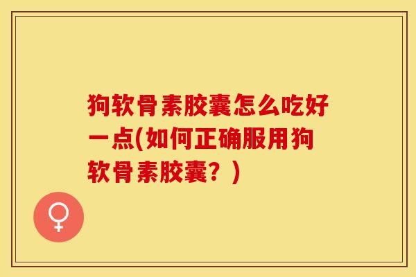 狗软骨素胶囊怎么吃好一点(如何正确服用狗软骨素胶囊？)