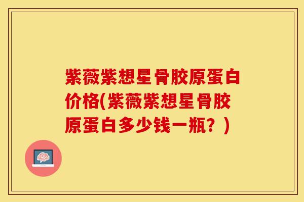 紫薇紫想星骨胶原蛋白价格(紫薇紫想星骨胶原蛋白多少钱一瓶？)