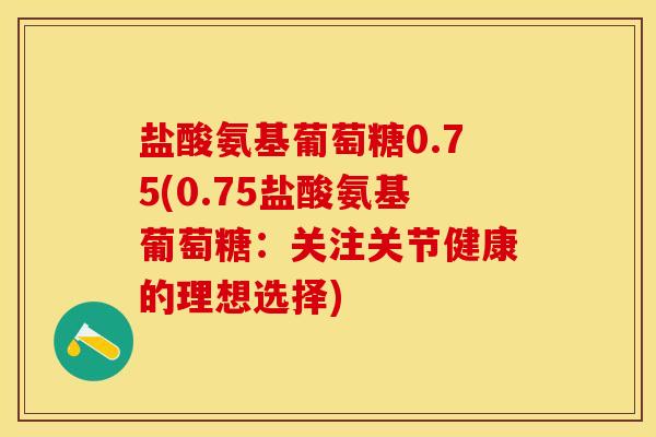 盐酸氨基葡萄糖0.75(0.75盐酸氨基葡萄糖：关注关节健康的理想选择)