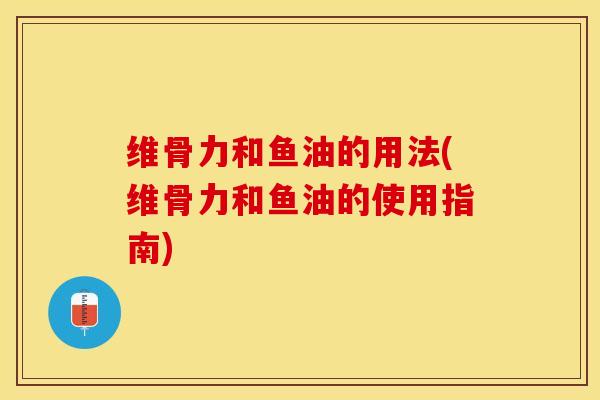 维骨力和鱼油的用法(维骨力和鱼油的使用指南)