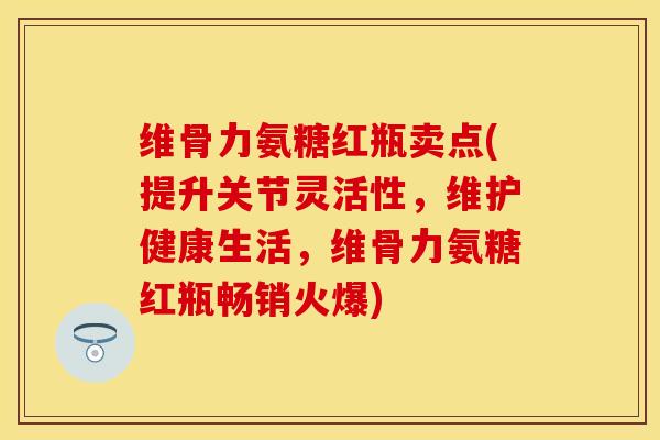维骨力氨糖红瓶卖点(提升关节灵活性，维护健康生活，维骨力氨糖红瓶畅销火爆)