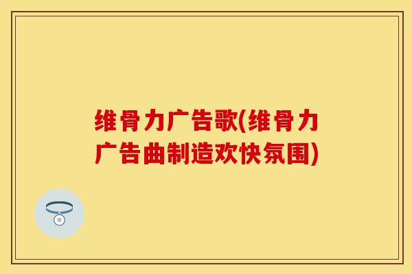维骨力广告歌(维骨力广告曲制造欢快氛围)