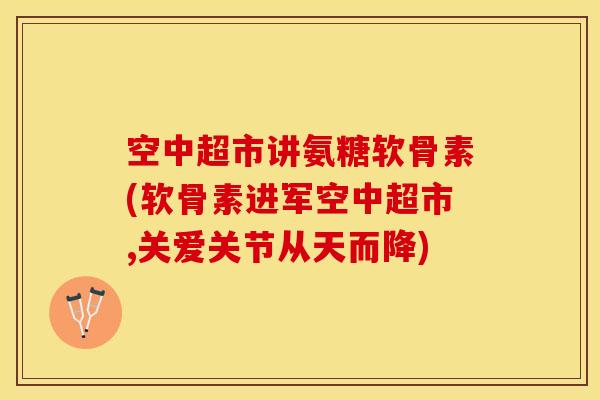 空中超市讲氨糖软骨素(软骨素进军空中超市,关爱关节从天而降)