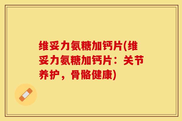 维妥力氨糖加钙片(维妥力氨糖加钙片：关节养护，骨骼健康)