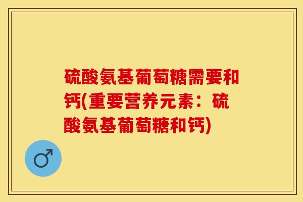 硫酸氨基葡萄糖需要和钙(重要营养元素：硫酸氨基葡萄糖和钙)