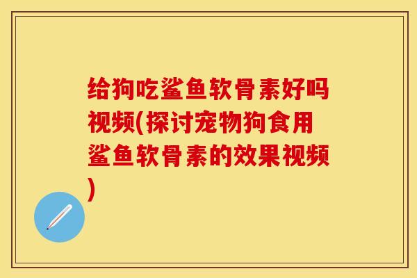给狗吃鲨鱼软骨素好吗视频(探讨宠物狗食用鲨鱼软骨素的效果视频)