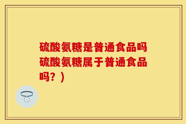 硫酸氨糖是普通食品吗硫酸氨糖属于普通食品吗？)