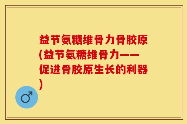 益节氨糖维骨力骨胶原(益节氨糖维骨力——促进骨胶原生长的利器)