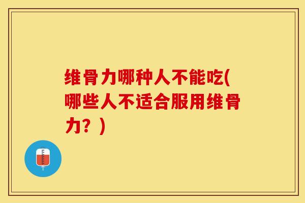 维骨力哪种人不能吃(哪些人不适合服用维骨力？)