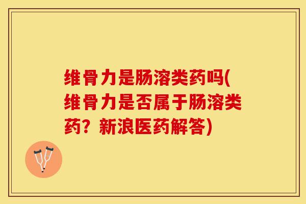 维骨力是肠溶类药吗(维骨力是否属于肠溶类药？新浪医药解答)