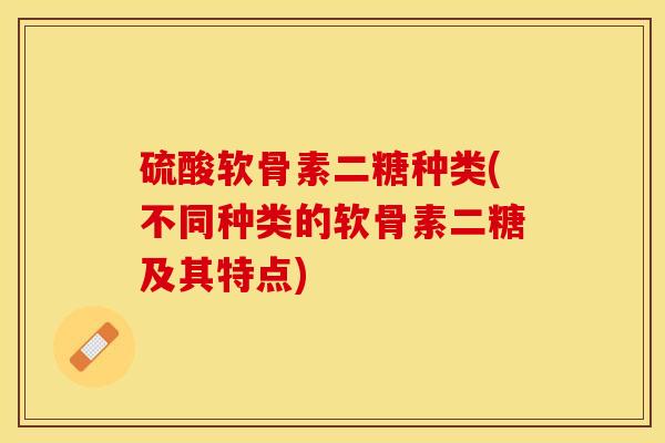 硫酸软骨素二糖种类(不同种类的软骨素二糖及其特点)