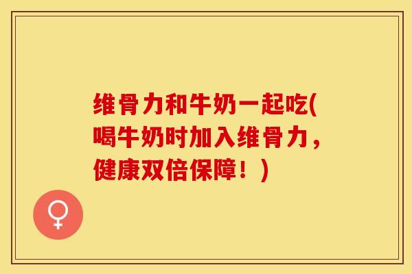 维骨力和牛奶一起吃(喝牛奶时加入维骨力，健康双倍保障！)