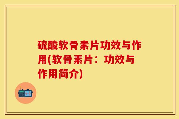 硫酸软骨素片功效与作用(软骨素片：功效与作用简介)