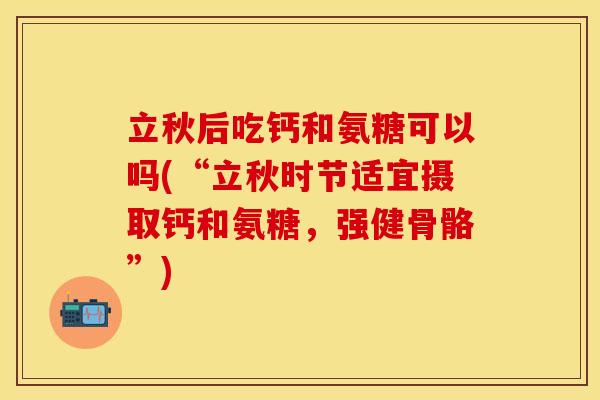 立秋后吃钙和氨糖可以吗(“立秋时节适宜摄取钙和氨糖，强健骨骼”)