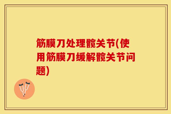 筋膜刀处理髋关节(使用筋膜刀缓解髋关节问题)