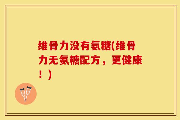 维骨力没有氨糖(维骨力无氨糖配方，更健康！)