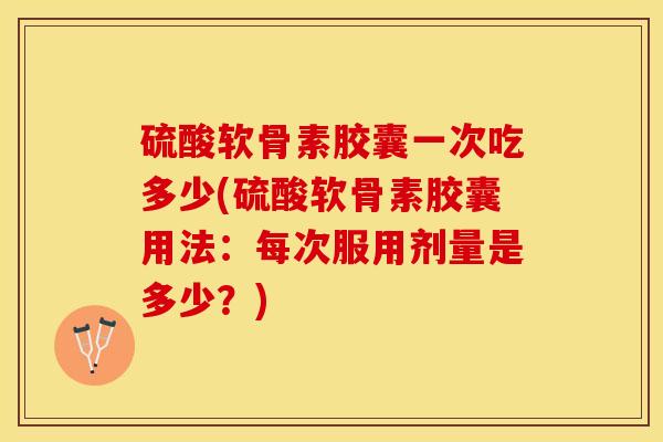 硫酸软骨素胶囊一次吃多少(硫酸软骨素胶囊用法：每次服用剂量是多少？)
