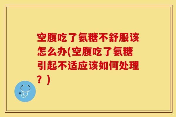 空腹吃了氨糖不舒服该怎么办(空腹吃了氨糖引起不适应该如何处理？)