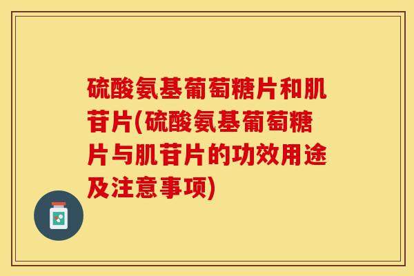硫酸氨基葡萄糖片和肌苷片(硫酸氨基葡萄糖片与肌苷片的功效用途及注意事项)