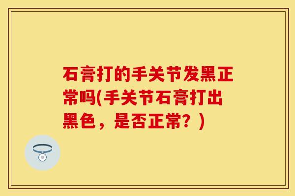 石膏打的手关节发黑正常吗(手关节石膏打出黑色，是否正常？)