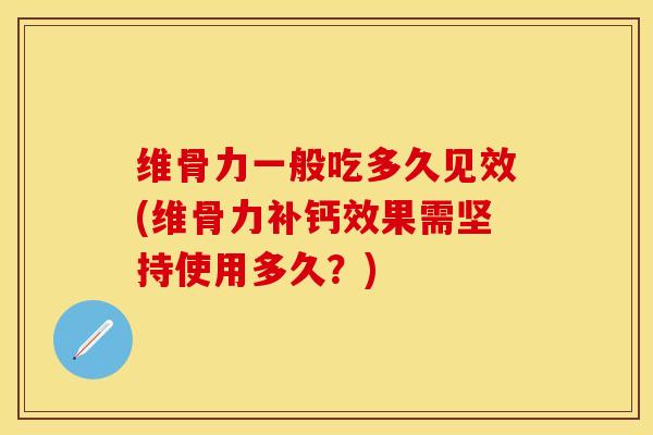 维骨力一般吃多久见效(维骨力补钙效果需坚持使用多久？)