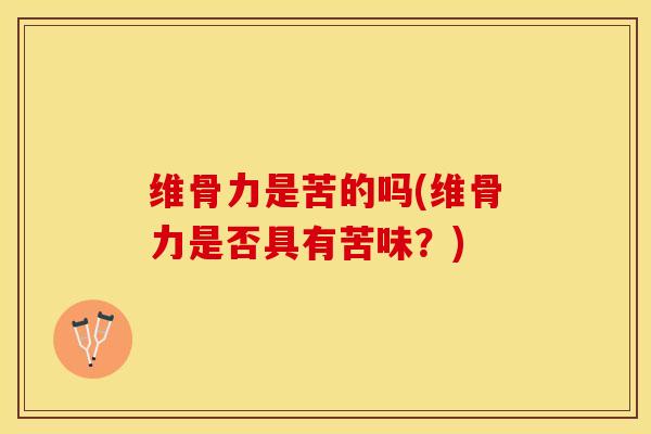 维骨力是苦的吗(维骨力是否具有苦味？)