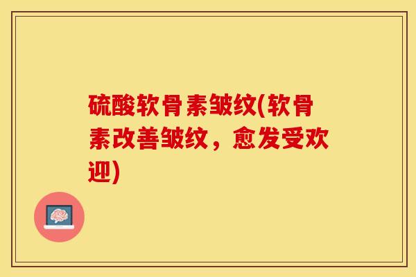 硫酸软骨素皱纹(软骨素改善皱纹，愈发受欢迎)