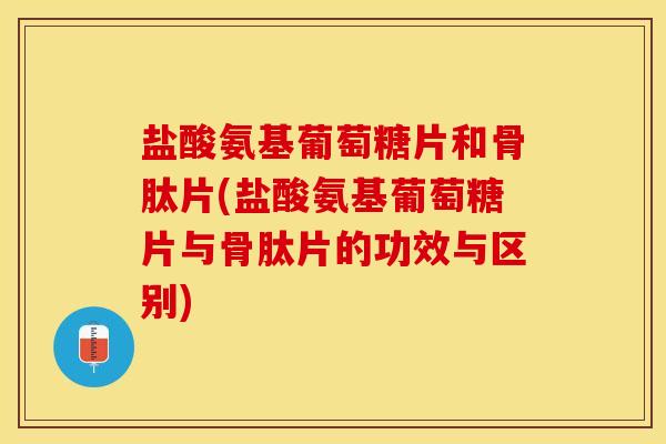 盐酸氨基葡萄糖片和骨肽片(盐酸氨基葡萄糖片与骨肽片的功效与区别)