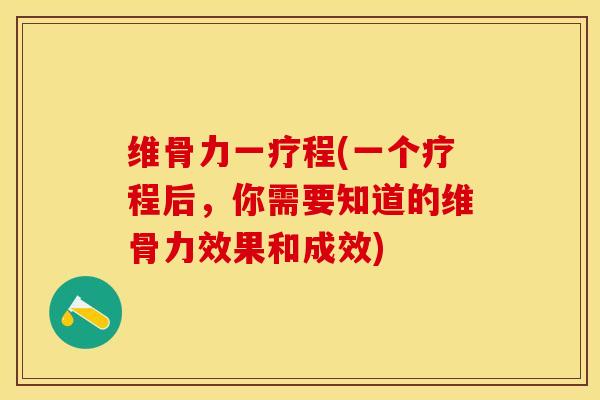 维骨力一疗程(一个疗程后，你需要知道的维骨力效果和成效)