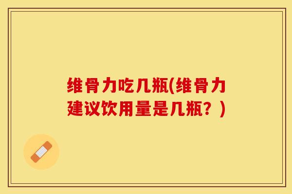 维骨力吃几瓶(维骨力建议饮用量是几瓶？)