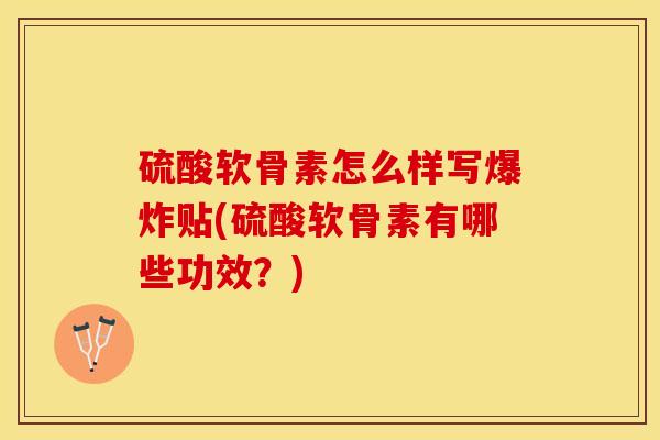 硫酸软骨素怎么样写爆炸贴(硫酸软骨素有哪些功效？)