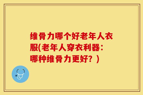 维骨力哪个好老年人衣服(老年人穿衣利器：哪种维骨力更好？)