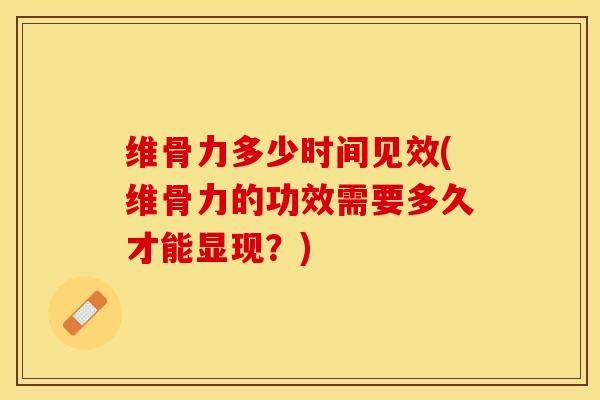 维骨力多少时间见效(维骨力的功效需要多久才能显现？)