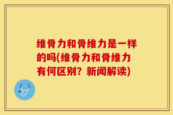 维骨力和骨维力是一样的吗(维骨力和骨维力有何区别？新闻解读)-第1张图片-关节保镖