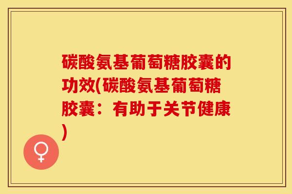 碳酸氨基葡萄糖胶囊的功效(碳酸氨基葡萄糖胶囊：有助于关节健康)