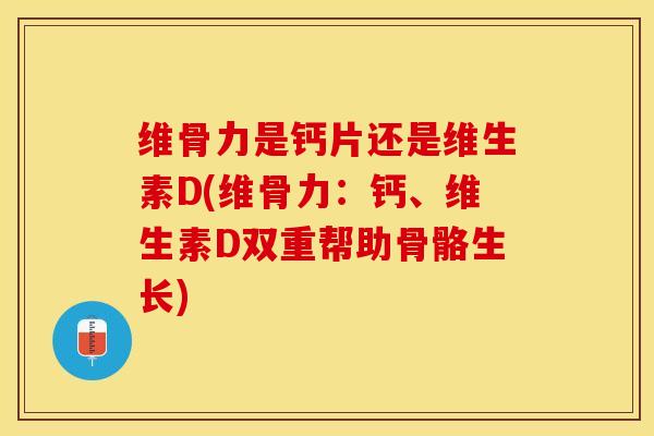维骨力是钙片还是维生素D(维骨力：钙、维生素D双重帮助骨骼生长)