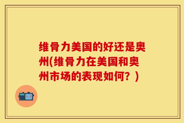 维骨力美国的好还是奥州(维骨力在美国和奥州市场的表现如何？)