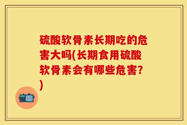 硫酸软骨素长期吃的危害大吗(长期食用硫酸软骨素会有哪些危害？)