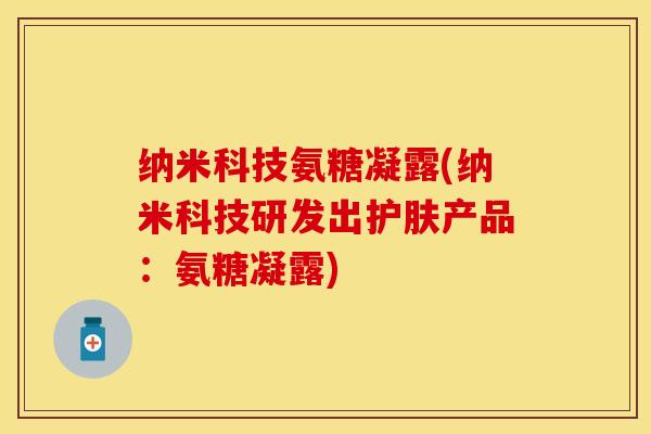 纳米科技氨糖凝露(纳米科技研发出护肤产品：氨糖凝露)