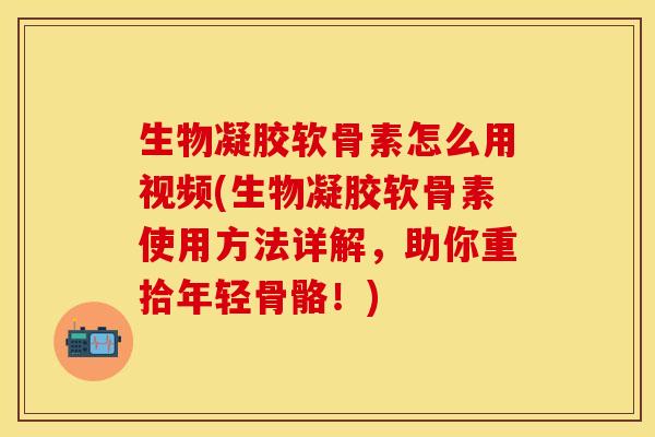 生物凝胶软骨素怎么用视频(生物凝胶软骨素使用方法详解，助你重拾年轻骨骼！)