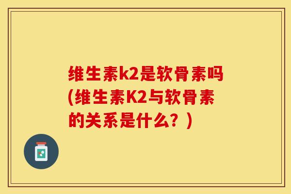 维生素k2是软骨素吗(维生素K2与软骨素的关系是什么？)
