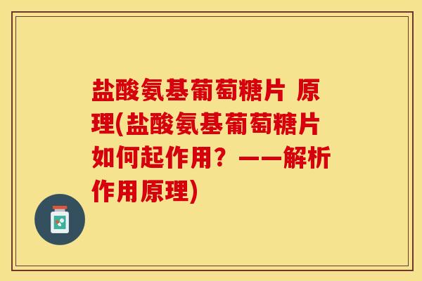 盐酸氨基葡萄糖片 原理(盐酸氨基葡萄糖片如何起作用？——解析作用原理)