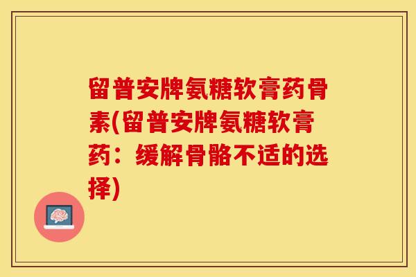 留普安牌氨糖软膏药骨素(留普安牌氨糖软膏药：缓解骨骼不适的选择)