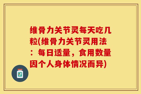 维骨力关节灵每天吃几粒(维骨力关节灵用法：每日适量，食用数量因个人身体情况而异)