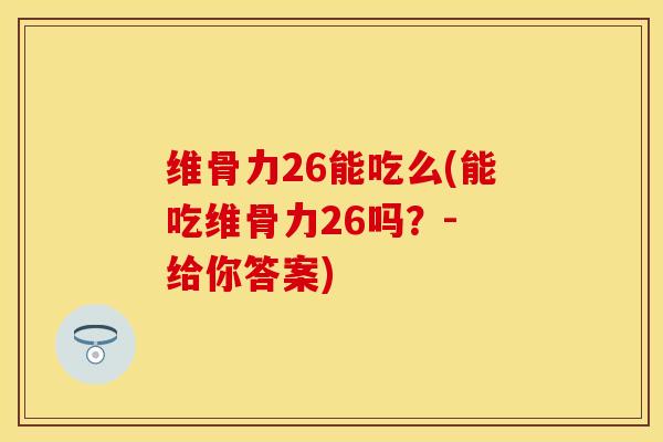 维骨力26能吃么(能吃维骨力26吗？- 给你答案)