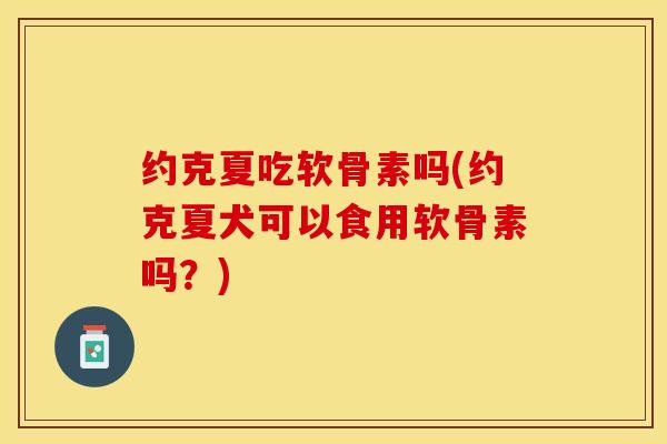 约克夏吃软骨素吗(约克夏犬可以食用软骨素吗？)