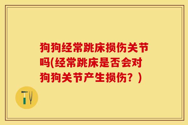 狗狗经常跳床损伤关节吗(经常跳床是否会对狗狗关节产生损伤？)